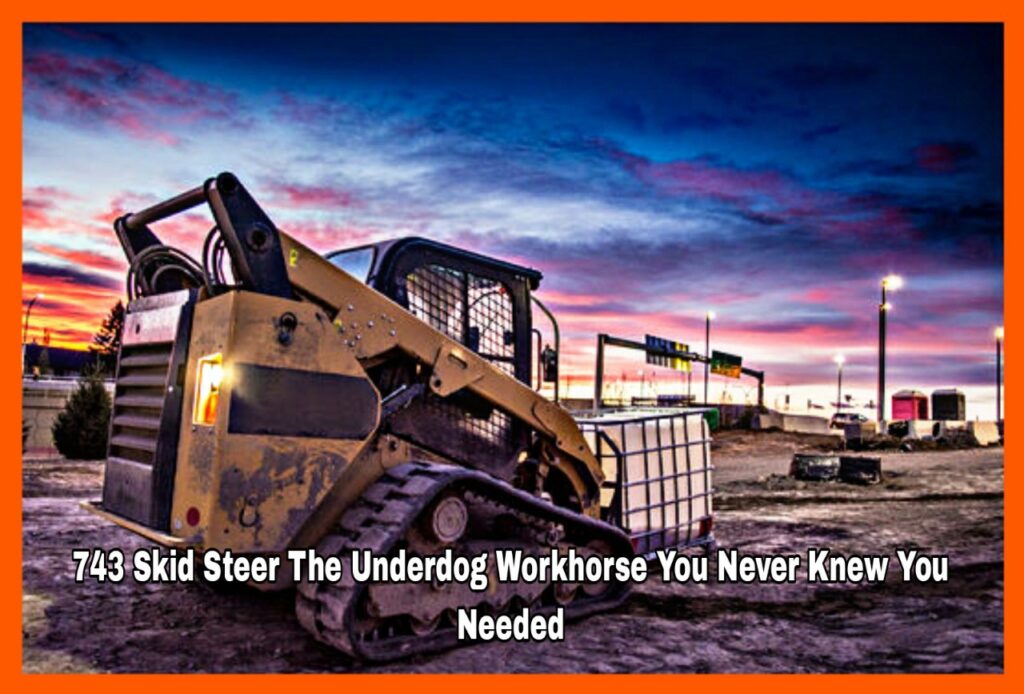 743 Skid Steer The Underdog Workhorse You Never Knew You Needed